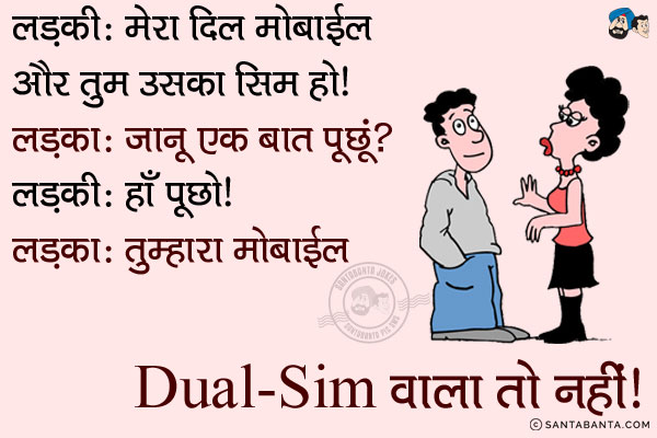 लड़की: मेरा दिल मोबाइल और तुम उसका सिम हो।<br/>
लड़का: जानू एक बात पूछुं?<br/>
लड़की: हाँ पूछो।<br/>
लड़का: तुम्हारा मोबाइल Dual-Sim वाला तो नहीं।