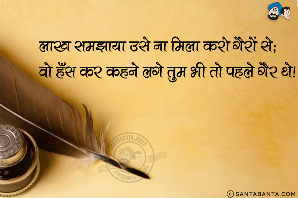 लाख समझाया उसे ना मिला करो गैरों से;<br/>
वो हस कर कहने लगे तुम भी तो पहले गैर थे!