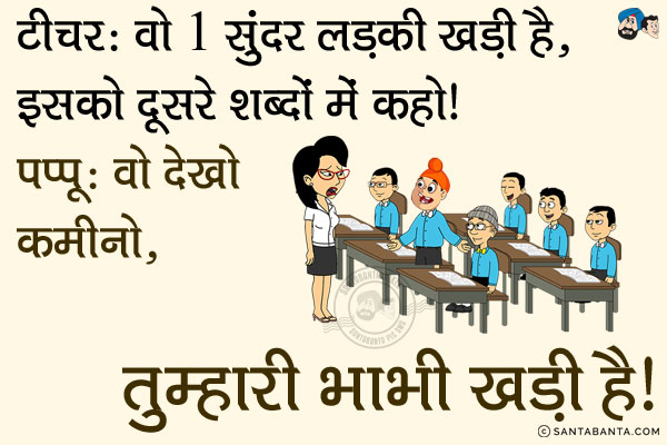 टीचर: वो 1 सुंदर लड़की खड़ी है, इसको दूसरे शब्दों में कहो।<br/>
पप्पू: वो देखो कमीनो, तुम्हारी भाभी खड़ी है।