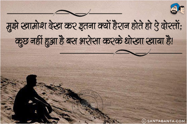 मुझे खामोश़ देख कर इतना क्यों हैरान होते हो ऐ दोस्तो;<br/>
कुछ नहीं हुआ है बस भरोसा करके धोखा खाया है!