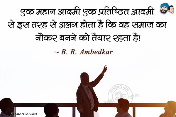 एक महान आदमी एक प्रतिष्ठित आदमी से इस तरह से अलग होता है कि वह समाज का नौकर बनने को तैयार रहता है!