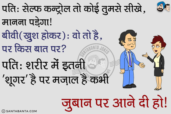 पति: सेल्फ कन्ट्रोल तो कोई तुमसे सीखे, मानना पड़ेगा।<br/>
बीवी (खुश होकर): वो तो है, पर किस बात पर?<br/>
पति: शरीर में इतनी 'शूगर' है पर मज़ाल है कभी ज़ुबान पर आने दी हो। 