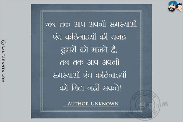 जब तक आप अपनी समस्याओं एंव कठिनाइयों की वजह दूसरों को मानते हैं, तब तक आप अपनी समस्याओं एंव कठिनाइयों को मिटा नहीं सकते।  