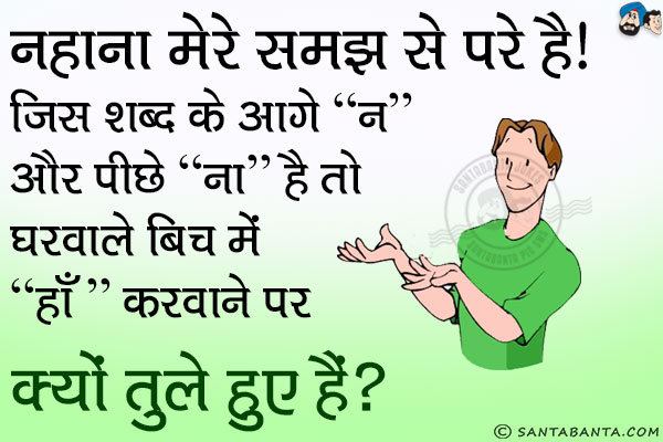 नहाना मेरे समझ से परे है।<br/>

जिस शब्द के आगे `न` और पीछे `ना` है तो घरवाले बीच में  `हाँ` करवाने पर क्यों तुले हुए हैं?