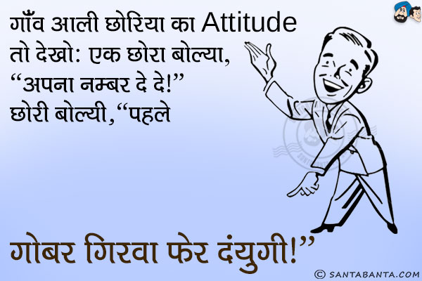 गाँव आली छोरिया का Attitude तो देखो:<br/>
एक छोरा बोल्या, `अपना नम्बर दे दे।`<br/>
छोरी बोल्यी, `पहले गोबर गिरवा फेर दयुंगी।`