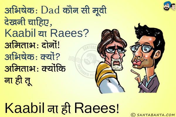 अभिषेक: Dad कौन सी मूवी देखना चाहिए, Kaabil या Raees?<br/>
अमिताभ: दोनों।<br/>
अभिषेक: क्यों?<br/>
अमिताभ: क्योंकि ना ही तू Kaabil ना ही Raees! 