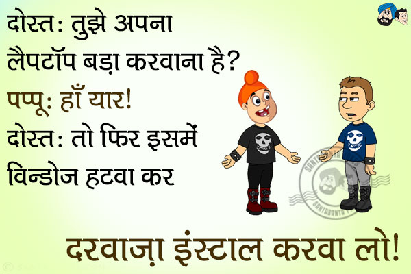 दोस्त: तुझे अपना लैपटॉप बड़ा करवाना है?<br/>
पप्पू: हाँ यार।<br/>
दोस्त: तो फिर इसमें विंडोज हटवा कर दरवाज़ा इंस्टॉल करवा लो।