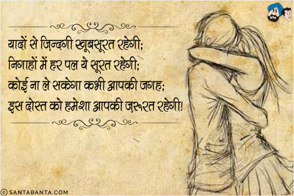 यादों से ज़िन्दगी खूबसूरत रहेगी;<br/>
निगाहों में हर पल ये सूरत रहेगी;<br/>
कोई ना ले सकेगा कभी आपकी जगह;<br/>
इस दोस्त को हमेशा आपकी ज़रुरत रहेगी!
