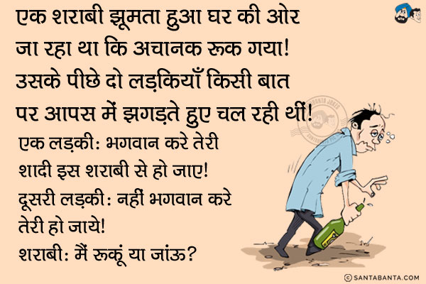 एक शराबी झूमता हुआ घर कि ओर जा रहा था कि अचानक रुक गया। उसके पीछे दो लड़कियाँ किसी बात पर आपस में झगड़ते हुए चल रही थीं।<br/>
एक लड़की: भगवान करे तेरी शादी इस शराबी से हो जाए।<br/>
दूसरी लड़की: नहीं भगवान करे तेरी हो जाए।<br/>
शराबी: मैं रूकूं या जाऊं?