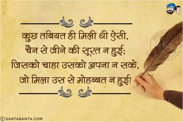 कुछ तबियत ही मिली थी ऐसी, चैन से जीने की सूरत न हुयी;<br/>
जिसको चाहा उसको अपना न सके, जो मिला उस से मोहब्बत न हुयी!