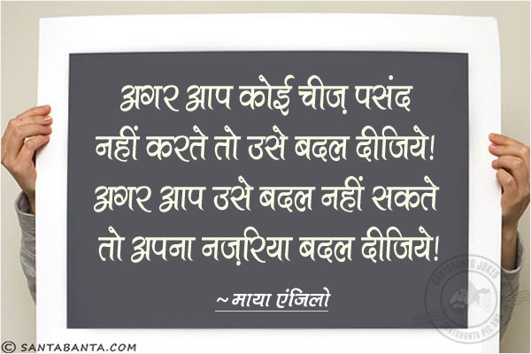 अगर आप कोई चीज पसंद नहीं करते तो उसे बदल दीजिये। अगर आप उसे बदल नहीं सकते तो अपना नजरिया बदल दीजिये!