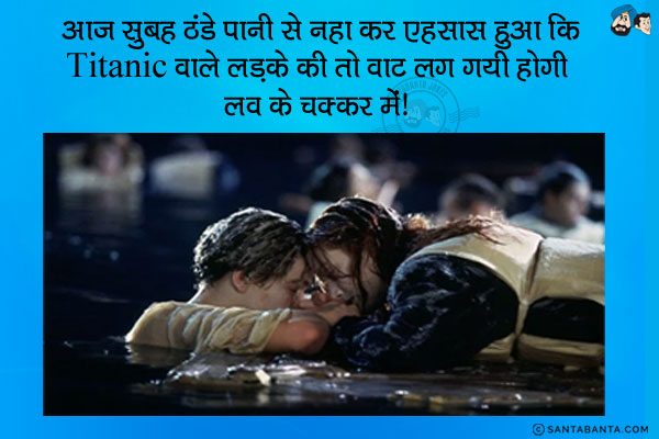 आज सुबह ठंडे पानी से नहा कर एहसास हुआ कि Titanic वाले लड़के की तो वाट लग गयी होगी लव के चक्कर में।