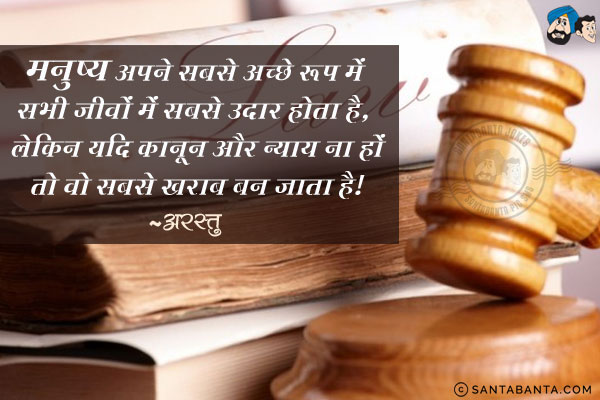 मनुष्य अपने सबसे अच्छे रूप में सभी जीवों में सबसे उदार होता है, लेकिन यदि क़ानून और न्याय ना हों तो वो सबसे खराब बन जाता है!