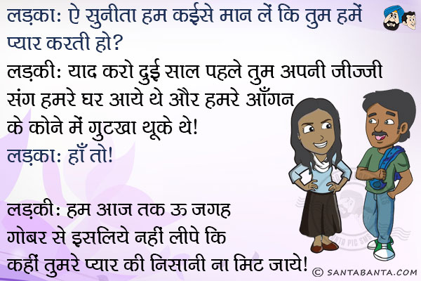 लड़का: ऐ सुनीता हम कइसे मान लें कि तुम हमें प्यार करती हो?<br/>
लड़की: याद करो दुई साल पहले तुम अपनी जीज्जी संग हमरे घर आये थे और हमरे आँगन के कोने में गुटखा थूके थे।<br/>
लड़का: हाँ तो।<br/>
लड़की: हम आज तक ऊ जगह गोबर से इसलिये नहीं लीपे कि कहीं तुमरे प्यार की निसानी ना मिट जाये।