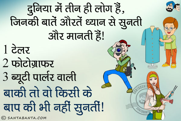 दुनिया में तीन ही लोग हैं, जिनकी बातें औरतें ध्यान से सुनती और मानती हैं।<br/>
1. टेलर<br/>
2. फोटोग्राफर<br/>
3. ब्यूटी पार्लर वाली<br/>
बाकी तो वो किसी के बाप की भी नहीं सुनती। 