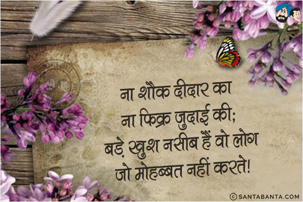 ना शौक दीदार का ना फिक्र जुदाई की;<br/>
बड़े खुश नसीब हैं वो लोग जो मोहब्बत नहीं करते!