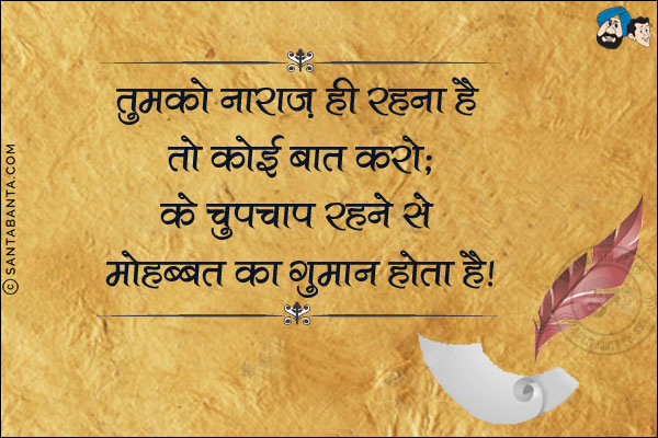 तुमको नाराज ही रहना है तो कोई बात करो;<br/>
के चुपचाप रहने से मोहब्बत का गुमान होता है!