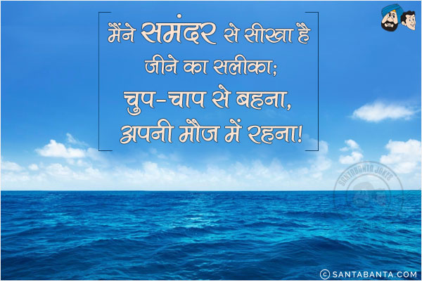 मैंने समंदर से सीखा है जीने का सलीक़ा;<br/>
चुप-चाप से बहना, अपनी मौज में रहना।