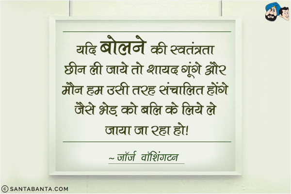 यदि बोलने की स्वतंत्रता छीन ली जाये तो शायद गूंगे और मौन हम उसी तरह संचालित होंगे जैसे भेड़ को बलि के लिए ले जाया जा रहा हो!