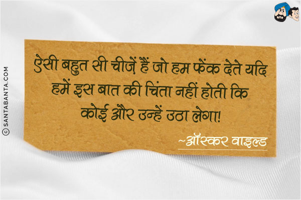 ऐसी बहुत सी चीजें हैं जो हम फेंक देते यदि हमें इस बात का चिंता नहीं होती कि कोई और उन्हें उठा लेगा!