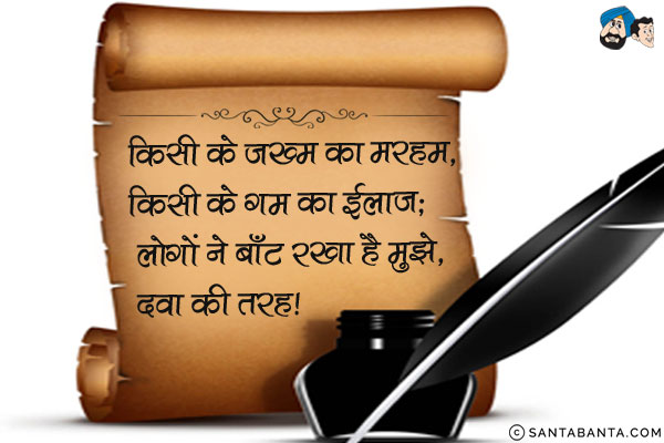 किसी के ज़ख्म का मरहम, किसी के ग़म का ईलाज;<br/>
लोगों ने बाँट रखा है मुझे, दवा की तरह।