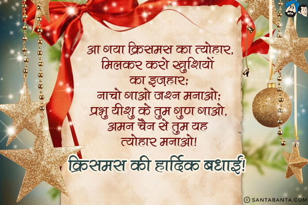 आ गया क्रिसमस का त्यौहार;<br/>
मिलकर करो खुशियों का इज़हार;<br/>
नाचो गाओ जश्न मनाओ;<br/>
प्रभु यीशु के तुम गुण गाओ;<br/>
अमन चैन से तुम यह त्यौहार मनाओ।<br/>
क्रिसमस की हार्दिक बधाई!