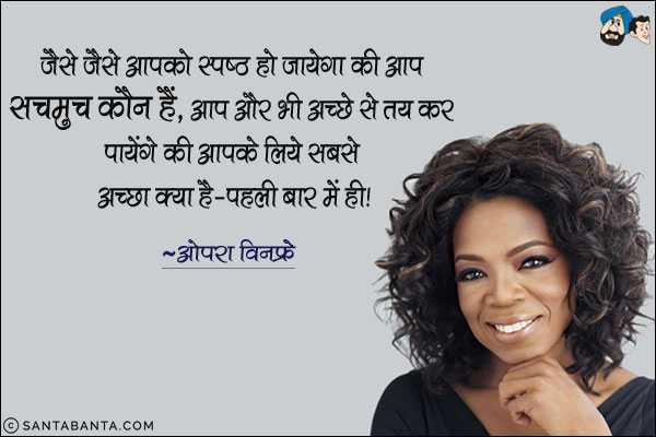 जैसे जैसे आपको स्पष्ठ हो जायेगा की आप सचमुच कौन हैं, आप और भी अच्छे से तय कर पायेंगे की आपके लिए सबसे अच्छा क्या है- पहली बार में ही!