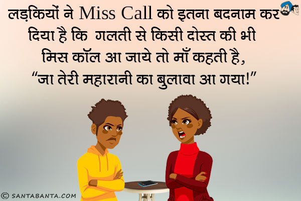 लड़कियों ने Miss Call को इतना बदनाम कर दिया है कि<br />
गलती से किसी दोस्त की भी मिस कॉल आ जाये तो माँ कहती है,<br />
`जा तेरी महारानी का बुलावा आ गया`!