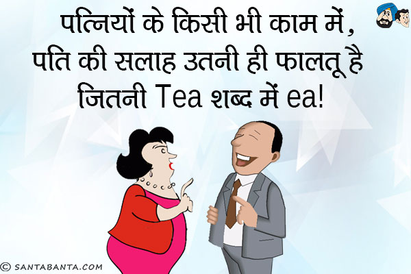 पत्नियों के किसी भी काम में, पति की सलाह उतनी ही फालतू है जितनी Tea शब्द में ea!