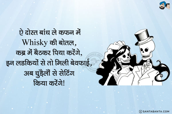 ऐ दोस्त बांध लो कफ़न में Whisky की बोतल, कब्र में बैठकर पिया करेंगे, <br/>
इन लड़कियों से तो मिली बेवफाई, अब चुड़ैलों से सेटिंग किया करेंगे।