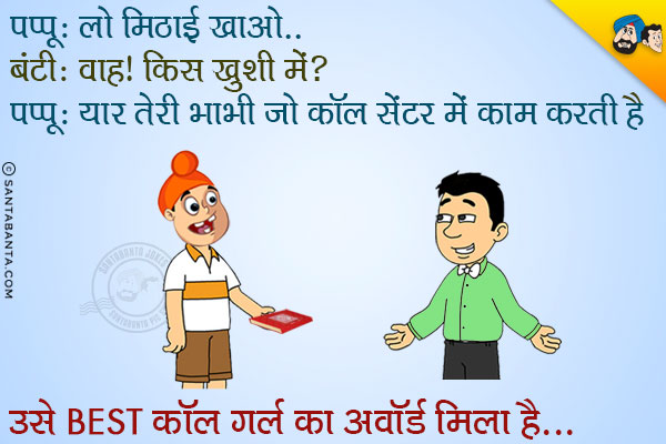 पप्पू: लो मिठाई खाओ<br/>
बंटी: वाह! किस ख़ुशी में?<br/>
पप्पू: यार तेरी भाभी जो कॉल सेंटर में काम करती है उसे Best कॉल गर्ल का अवार्ड मिला है।