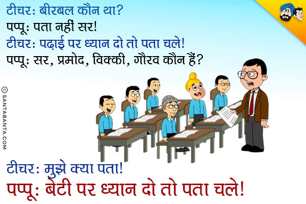 टीचर: बीरबल कौन था?<br/>
पप्पू: पता नहीं सर।<br/>
टीचर: पढाई पर ध्यान दो तो पता चले।<br/>
पप्पू: सर, प्रमोद, विक्की, गौरव कौन हैं?<br/>
टीचर: मुझे क्या पता।<br/>
पप्पू: बेटी पर ध्यान दो तो पता चले।