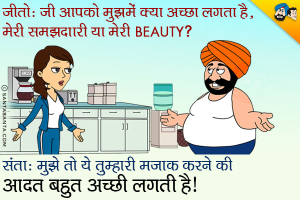 जीतो: जी आपको मुझमे क्या अच्छा लगता है, मेरी समझदारी या मेरी Beauty?<br/>
संता: मुझे तो ये तुम्हारी मज़ाक करने की आदत बहुत अच्छी लगती है।