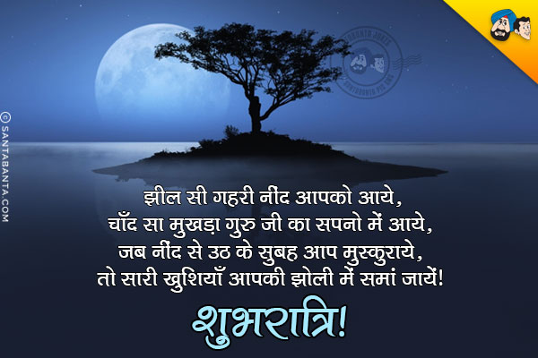 झील सी गहरी नींद आपको आये,<br/>
चाँद सा मुखड़ा गुरु जी का सपनो में आये,<br/>
जब नींद से उठ के सुबह आप मुस्कुराये,<br/>
तो सारी खुशियाँ आपकी झोली में समां जायें।<br/>
शुभरात्रि!