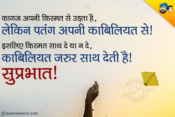 कागज अपनी किस्मत से उड़ता है, लेकिन पतंग अपनी काबिलियत से।<br/>
इसलिए किस्मत साथ दे या न दे, काबिलियत जरुर साथ देती है।<br/>
सुप्रभात!