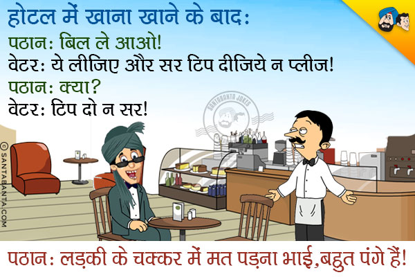 होटल में खाना खाने के बाद:<br/>
पठान: बिल ले आओ।<br/>
वेटर: ये लीजिये और सर टिप दीजिये न प्लीज।<br/>
पठान: क्या?<br/>
वेटर: टिप दो ना सर।<br/>
पठान: लड़की के चक्कर में मत पड़ना भाई, बहुत पंगे हैं।