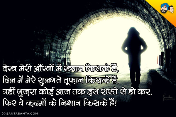 देख मेरी आँखों में ख्वाब किसके हैं, <br/>
दिल में मेरे सुलगते तूफ़ान किसके हैं, <br/>
नहीं गुज़रा कोई आज तक इस रास्ते से हो कर, <br/>
फिर ये क़दमों के निशान किसके हैं।