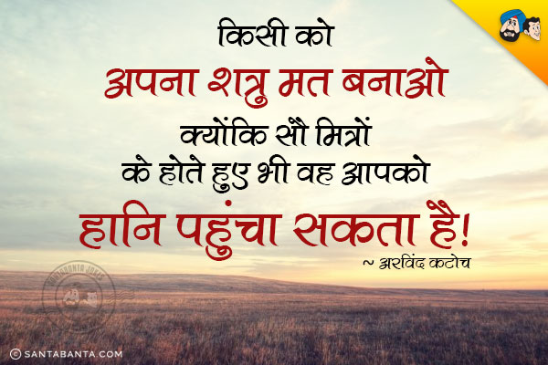 किसी को अपना शत्रु मत बनाओ क्योंकि सौ मित्रों के होते हुए भी वह आपको हानि पहुंचा सकता है।