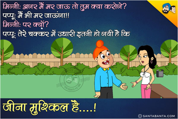 मिनी: अगर मैं मर जाऊं तो तुम क्या करोगे?<br/>
पप्पू: मैं भी मर जाऊँगा।<br/>
मिनी: पर क्यों?<br/>
पप्पू: तेरे चक्कर में उधारी इतनी हो गयी है कि जीना मुश्किल है।