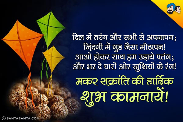 दिल में तरंग और सभी से अपनापन;<br/>
ज़िंदगी में गुड जैसा मीठापन!<br/>
आओ होकर साथ हम उड़ायें पतंग;<br/>
और भर दे चारों ओर खुशियों के रंग।<br/>
मकर सक्रांति की हार्दिक शुभ कामनायें!