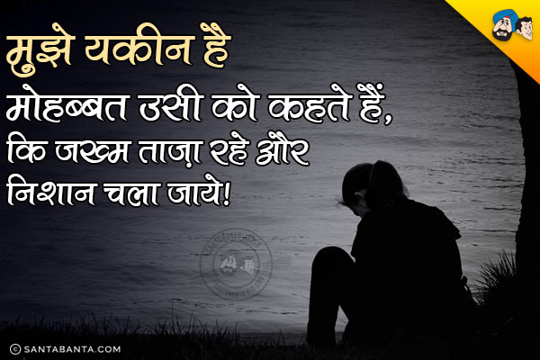 मुझे यकीन है मोहब्बत उसी को कहते हैं,<br/>
कि जख्म ताज़ा रहे और निशान चला जाये।