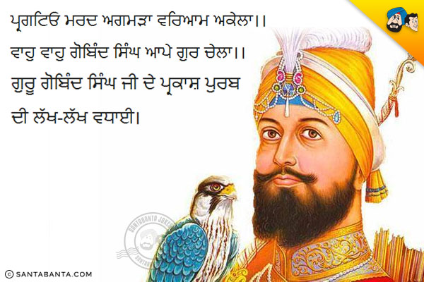 ਪ੍ਰਗਟਿਓ ਮਰਦ ਅਗਮੜਾ ਵਰਿਆਮ ਅਕੇਲਾ।।<br/>
ਵਾਹੁ ਵਾਹੁ ਗੋਬਿੰਦ ਸਿੰਘ ਆਪੇ ਗੁਰ ਚੇਲਾ।।<br/>
ਗੁਰੂ ਗੋਬਿੰਦ ਸਿੰਘ ਜੀ ਦੇ ਪ੍ਰਕਾਸ਼ ਪੁਰਬ ਦੀ ਲੱਖ-ਲੱਖ ਵਧਾਈ।