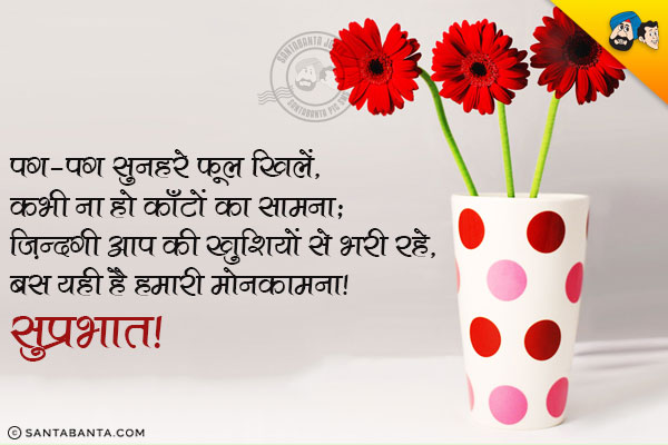 पग-पग सुनहरे फूल खिलें,<br/>
कभी ना हो काँटों का सामना;<br/>
ज़िन्दगी आप की खुशियों से भरी रहे,<br/>
बस यही है हमारी मोनकामना।<br/>
सुप्रभात!