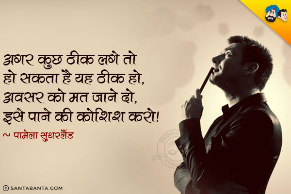 अगर कुछ ठीक लगे तो हो सकता है यह ठीक हो, अवसर को मत जाने दो, इसे पाने की कोशिश करो।