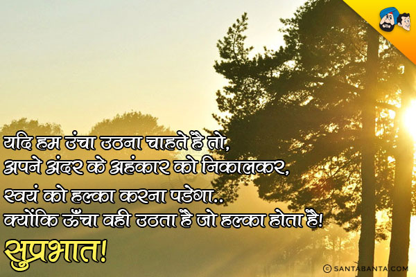 यदि हम उंचा उठना चाहते है तो, अपने अंदर के अहंकार को निकालकर, स्वयं को हल्का करना पडेगा... क्योंकि ऊँचा वही उठता है जो हल्का होता है।<br/>
सुप्रभात!