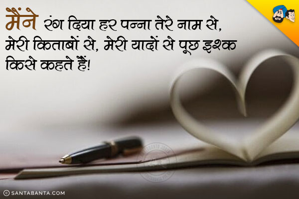 मैंने रंग दिया हर पन्ना तेरे नाम से,<br/>
मेरी किताबों से, मेरी यादों से पूछ इश्क किसे कहते हैं।