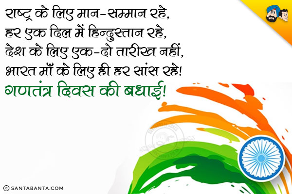 राष्ट्र के लिए मान-सम्मान रहे,<br/>
हर एक दिल में हिन्दुस्तान रहे,<br/>
देश के लिए एक-दो तारीख नही, <br/>
भारत माँ के लिए ही हर सांस रहे।<br/>
गणतंत्र दिवस की बधाई!