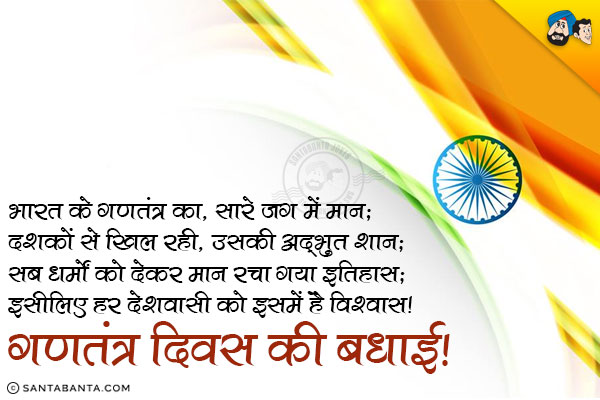 भारत के गणतंत्र का, सारे जग में मान;<br/>
दशकों से खिल रही, उसकी अद्भुत शान;<br/>
सब धर्मों को देकर मान रचा गया इतिहास;<br/>
इसीलिए हर देशवासी को इसमें है विश्वास।<br/>
गणतंत्र दिवस की बधाई!