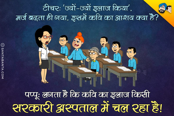 टीचर: 'ज्यों-ज्यों इलाज़ किया, मर्ज़ बढ़ता ही गया', इसमें कवि का आशय क्या है?<br/>
पप्पू: सर लगता है कि कवि का इलाज़ किसी सरकारी अस्पताल में चल रहा है।