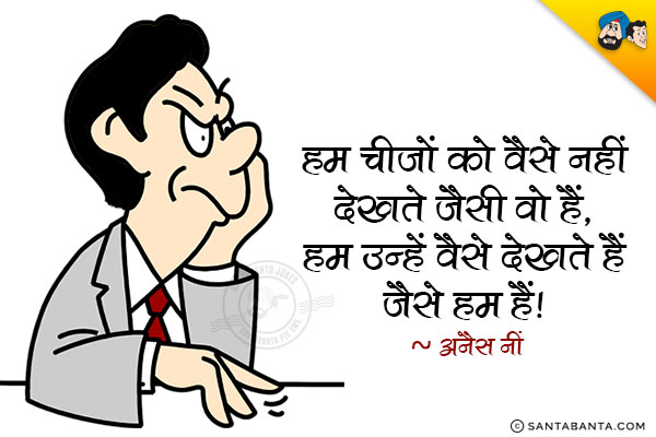 हम चीज़ों को वैसे नहीं देखते जैसी वो हैं, हम उन्हें वैसे देखते हैं जैसे हम हैं।